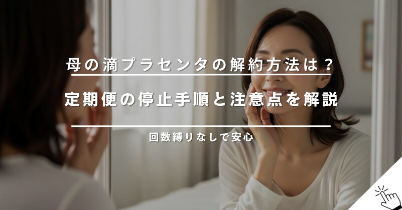 母の滴プラセンタの解約方法は？定期便の停止手順と注意点